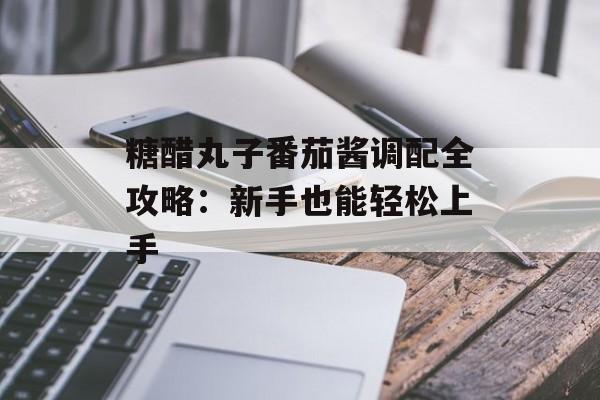 糖醋丸子番茄酱调配全攻略:新手也能轻松上手-第1张图片- 糖醋丸子番茄酱调配全攻略:新手也能轻松上手-第1张图片-