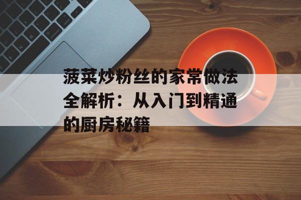 菠菜炒粉丝的家常做法全解析：从入门到精通的厨房秘籍-第1张图片-