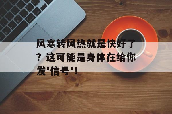 风寒转风热就是快好了？这可能是身体在给你发'信号'！-第1张图片-