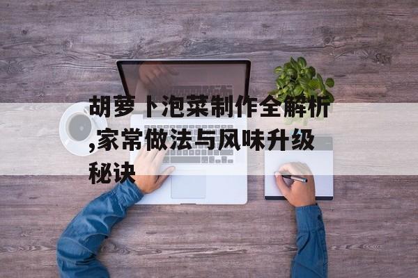 胡萝卜泡菜制作全解析,家常做法与风味升级秘诀-第1张图片-