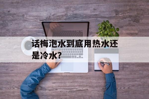 话梅泡水到底用热水还是冷水？-第1张图片-