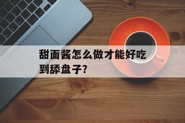 甜面酱怎么做才能好吃到舔盘子？-第1张图片-