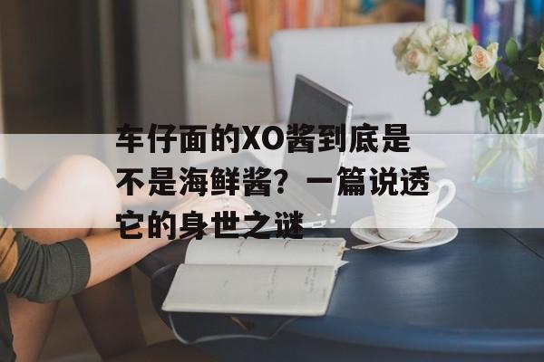 车仔面的XO酱到底是不是海鲜酱？一篇说透它的身世之谜-第1张图片-