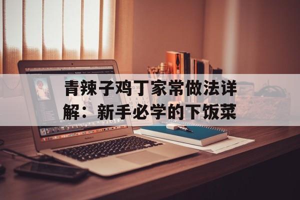 青辣子鸡丁家常做法详解：新手必学的下饭菜-第1张图片-