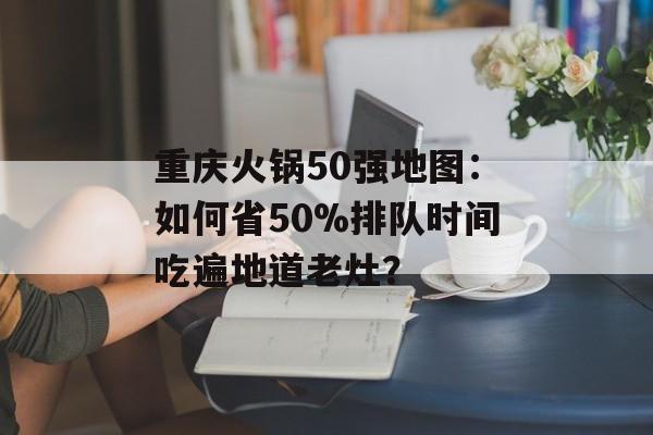 重庆火锅50强地图：如何省50%排队时间吃遍地道老灶？-第1张图片-