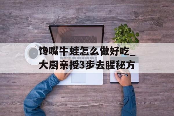 馋嘴牛蛙怎么做好吃_大厨亲授3步去腥秘方-第1张图片-