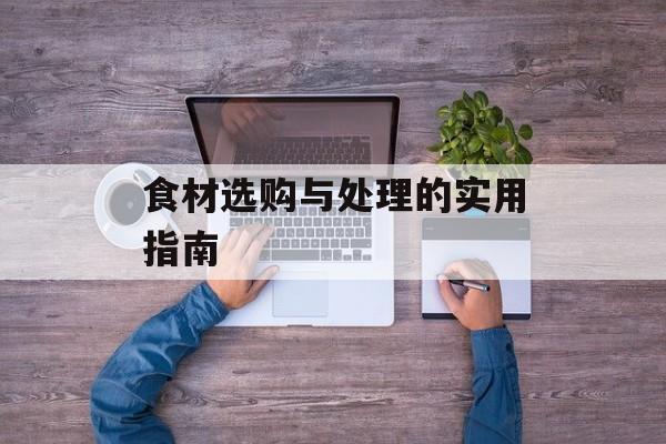食材选购与处理的实用指南-第1张图片-