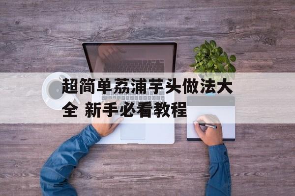 超简单荔浦芋头做法大全 新手必看教程-第1张图片-
