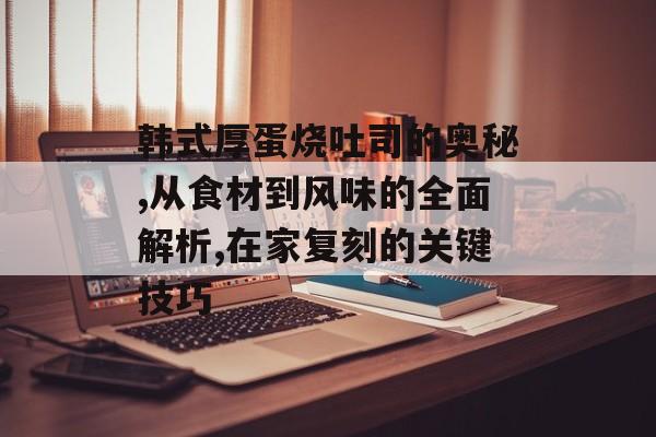 韩式厚蛋烧吐司的奥秘,从食材到风味的全面解析,在家复刻的关键技巧-第1张图片-