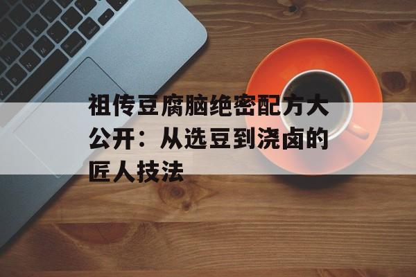 祖传豆腐脑绝密配方大公开：从选豆到浇卤的匠人技法-第1张图片-