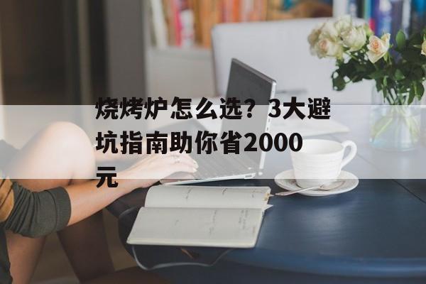 烧烤炉怎么选?3大避坑指南助你省2000元-第1张图片- 烧烤炉怎么选?3大避坑指南助你省2000元-第1张图片-
