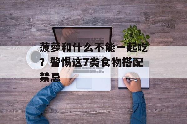 菠萝和什么不能一起吃？警惕这7类食物搭配禁忌-第1张图片-