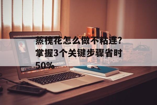 蒸槐花怎么做不粘连？掌握3个关键步骤省时50%-第1张图片-
