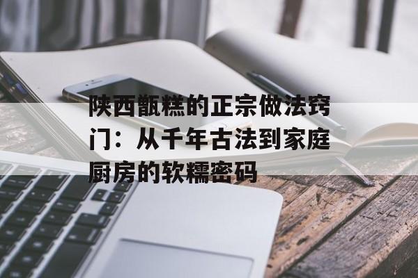 陕西甑糕的正宗做法窍门：从千年古法到家庭厨房的软糯密码-第1张图片-