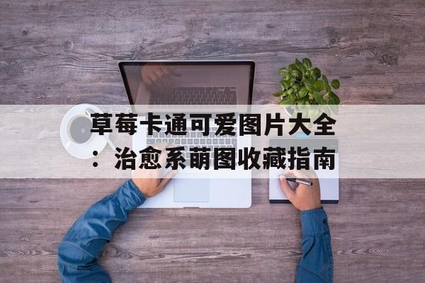 草莓卡通可爱图片大全：治愈系萌图收藏指南-第1张图片-
