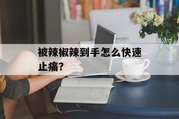 被辣椒辣到手怎么快速止痛？-第1张图片-