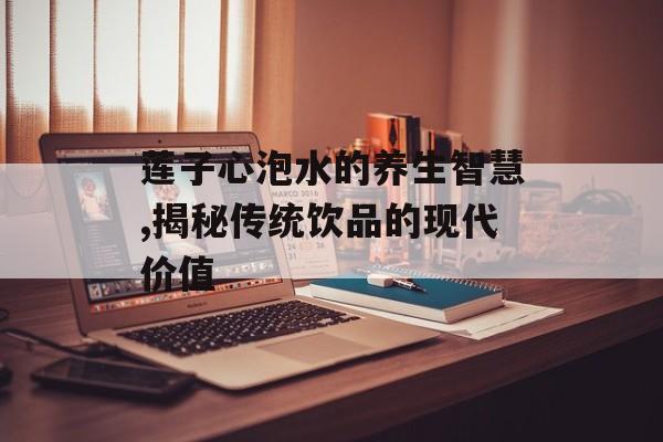 莲子心泡水的养生智慧,揭秘传统饮品的现代价值-第1张图片-