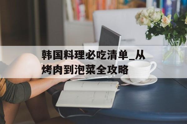 韩国料理必吃清单_从烤肉到泡菜全攻略-第1张图片-