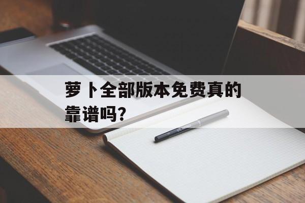 萝卜全部版本免费真的靠谱吗？-第1张图片-