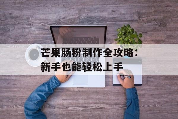 芒果肠粉制作全攻略：新手也能轻松上手-第1张图片-
