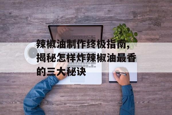 辣椒油制作终极指南,揭秘怎样炸辣椒油最香的三大秘诀-第1张图片-
