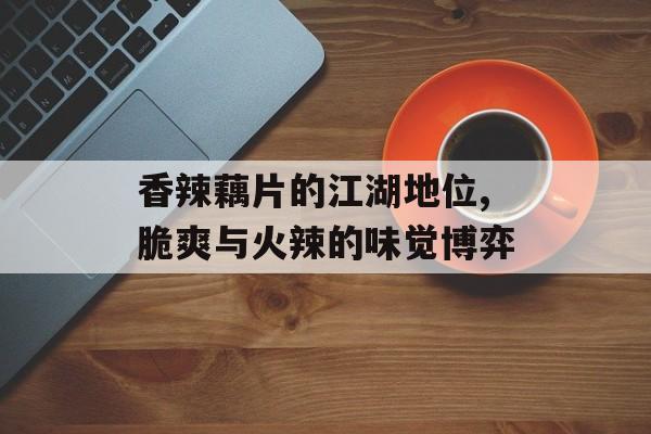 香辣藕片的江湖地位,脆爽与火辣的味觉博弈-第1张图片-
