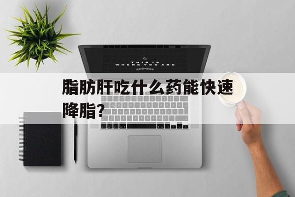 脂肪肝吃什么药能快速降脂？-第1张图片-