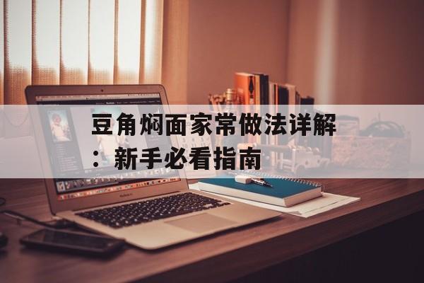 豆角焖面家常做法详解：新手必看指南-第1张图片-