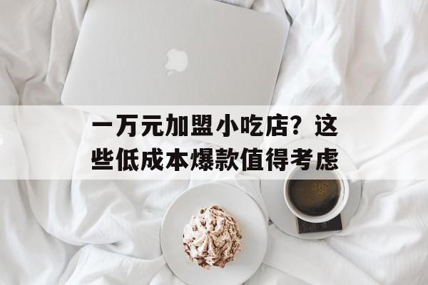 一万元加盟小吃店？这些低成本爆款值得考虑-第1张图片-