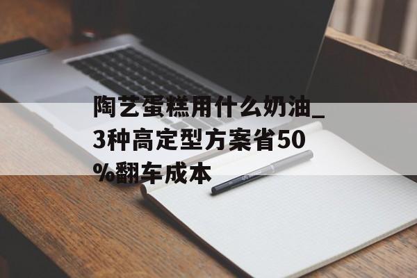 陶艺蛋糕用什么奶油_3种高定型方案省50%翻车成本-第1张图片-