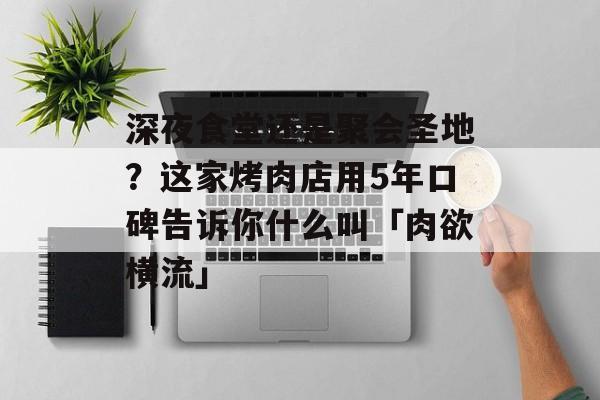 深夜食堂还是聚会圣地？这家烤肉店用5年口碑告诉你什么叫「肉欲横流」-第1张图片-