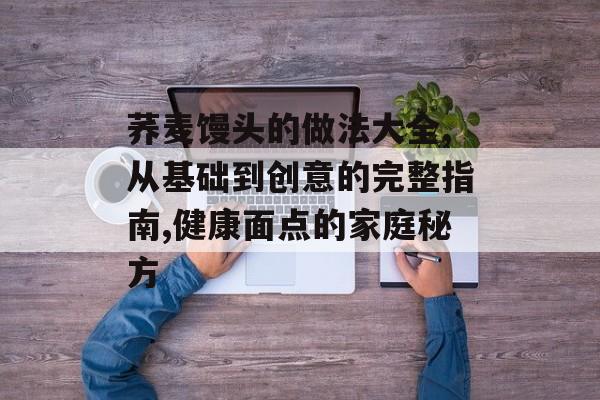 荞麦馒头的做法大全,从基础到创意的完整指南,健康面点的家庭秘方-第1张图片-