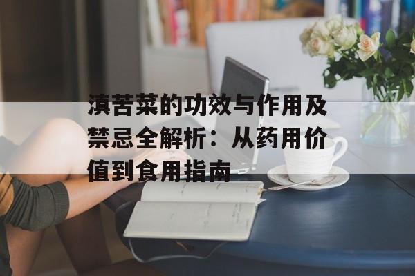 滇苦菜的功效与作用及禁忌全解析：从药用价值到食用指南-第1张图片-