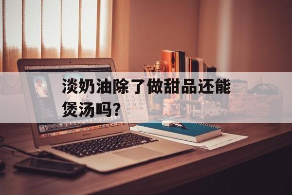 淡奶油除了做甜品还能煲汤吗?-第1张图片- 淡奶油除了做甜品还能煲汤吗?-第1张图片-