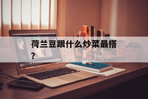 荷兰豆跟什么炒菜最搭？-第1张图片-