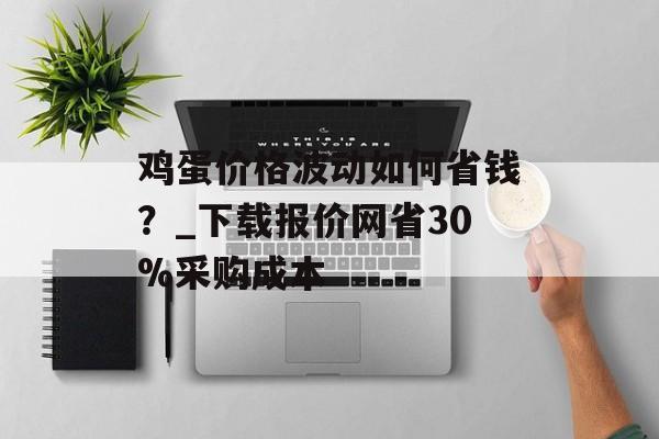 鸡蛋价格波动如何省钱？_下载报价网省30%采购成本-第1张图片-