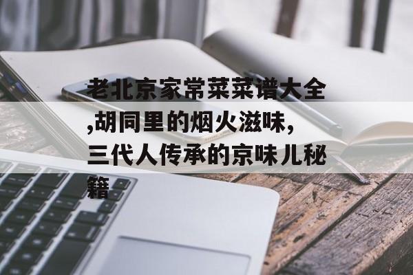 老北京家常菜菜谱大全,胡同里的烟火滋味,三代人传承的京味儿秘籍-第1张图片-