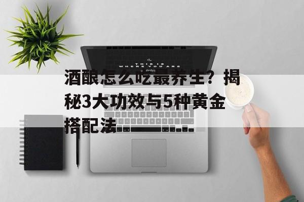 酒酿怎么吃最养生？揭秘3大功效与5种黄金搭配法-第1张图片-