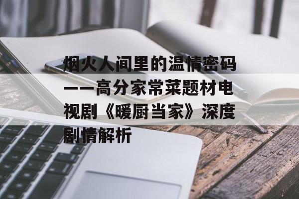 烟火人间里的温情密码——高分家常菜题材电视剧《暖厨当家》深度剧情解析-第1张图片-