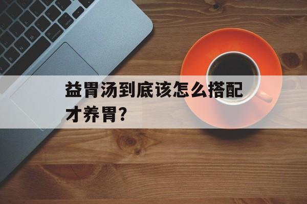 益胃汤到底该怎么搭配才养胃?-第1张图片- 益胃汤到底该怎么搭配才养胃?-第1张图片-
