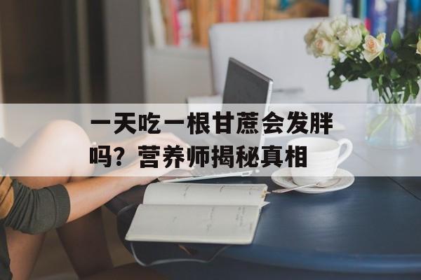 一天吃一根甘蔗会发胖吗？营养师揭秘真相-第1张图片-