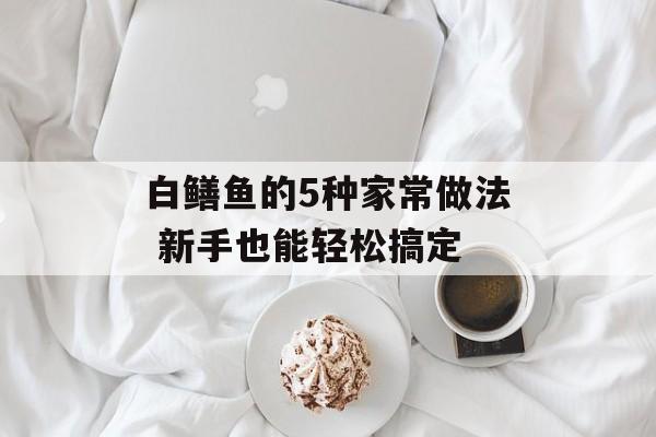 白鳝鱼的5种家常做法 新手也能轻松搞定-第1张图片-