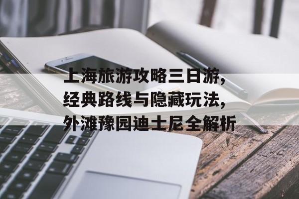 上海旅游攻略三日游,经典路线与隐藏玩法,外滩豫园迪士尼全解析-第1张图片-