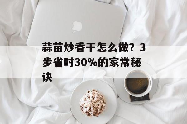 蒜苗炒香干怎么做？3步省时30%的家常秘诀-第1张图片-