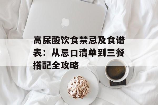高尿酸饮食禁忌及食谱表：从忌口清单到三餐搭配全攻略-第1张图片-