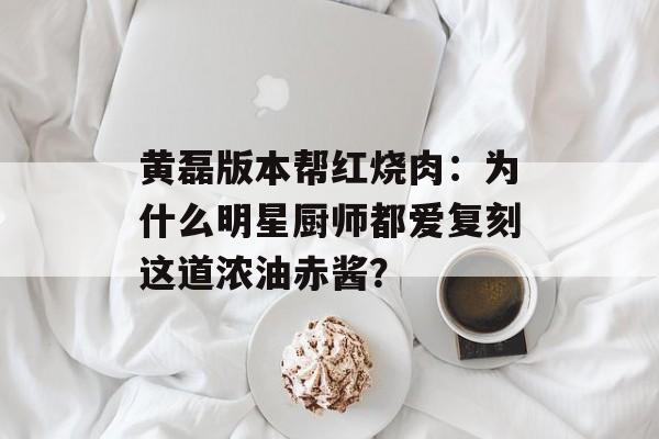 黄磊版本帮红烧肉：为什么明星厨师都爱复刻这道浓油赤酱？-第1张图片-