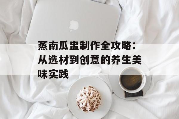 蒸南瓜盅制作全攻略：从选材到创意的养生美味实践-第1张图片-