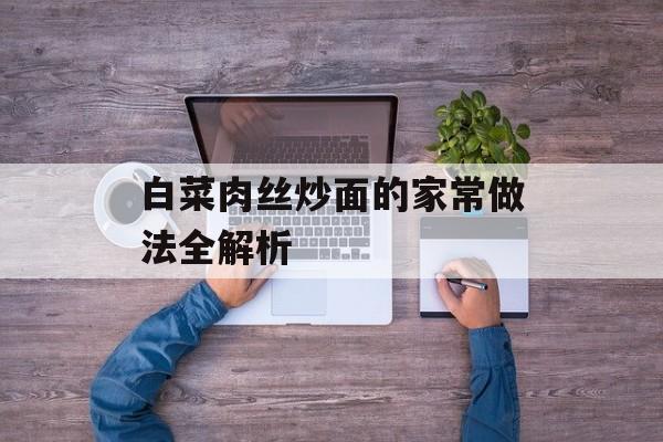 白菜肉丝炒面的家常做法全解析-第1张图片-