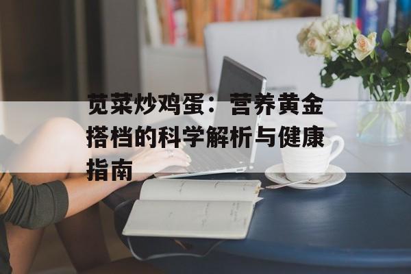 苋菜炒鸡蛋：营养黄金搭档的科学解析与健康指南-第1张图片-