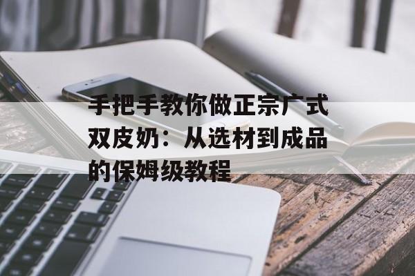 手把手教你做正宗广式双皮奶:从选材到成品的保姆级教程-第1张图片- 手把手教你做正宗广式双皮奶:从选材到成品的保姆级教程-第1张图片-